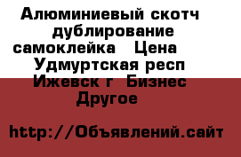 Алюминиевый скотч , дублирование, самоклейка › Цена ­ 50 - Удмуртская респ., Ижевск г. Бизнес » Другое   